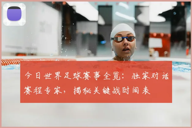 今日世界足球赛事全览：独家对话赛程专家，揭秘关键战时间表