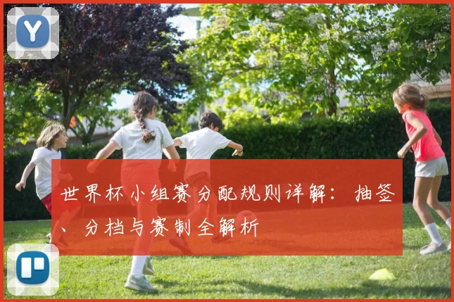 世界杯小组赛分配规则详解:抽签、分档与赛制全解析