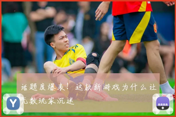 话题度爆表！这款新游戏为什么让无数玩家沉迷