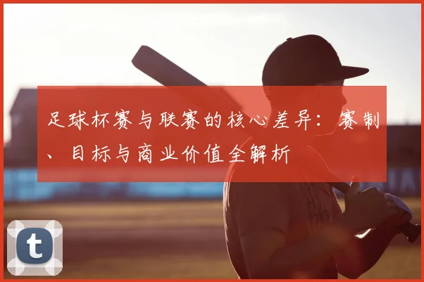足球杯赛与联赛的核心差异：赛制、目标与商业价值全解析