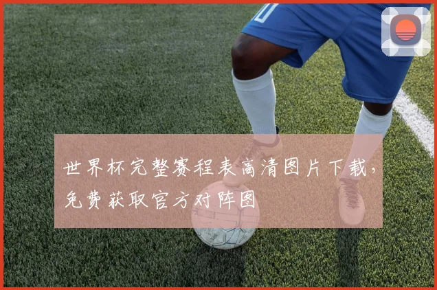 世界杯完整赛程表高清图片下载，免费获取官方对阵图