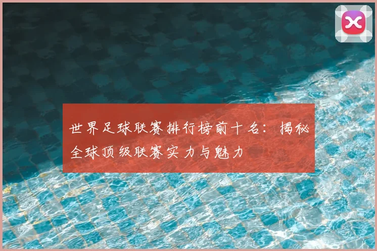 世界足球联赛排行榜前十名:揭秘全球顶级联赛实力与魅力