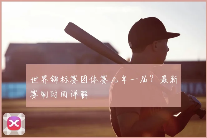 世界锦标赛团体赛几年一届？最新赛制时间详解
