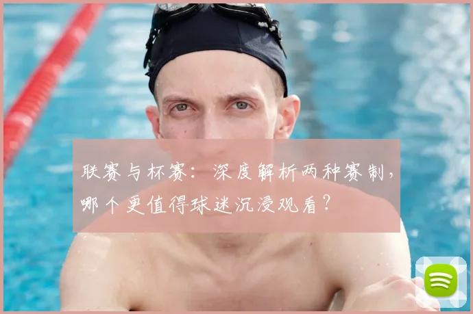 联赛与杯赛:深度解析两种赛制,哪个更值得球迷沉浸观看?