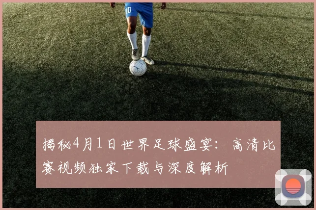 揭秘4月1日世界足球盛宴:高清比赛视频独家下载与深度解析