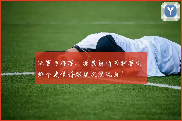 联赛与杯赛：深度解析两种赛制，哪个更值得球迷沉浸观看？