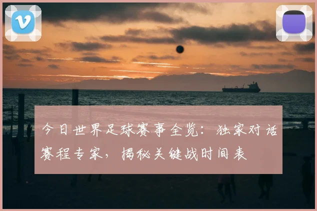 今日世界足球赛事全览:独家对话赛程专家,揭秘关键战时间表