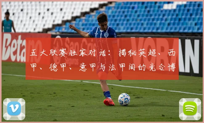 五大联赛独家对话：揭秘英超、西甲、德甲、意甲与法甲间的竞合博弈