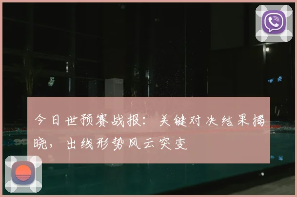 今日世预赛战报：关键对决结果揭晓，出线形势风云突变