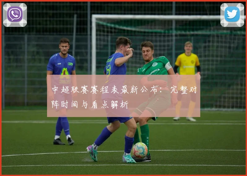 中超联赛赛程表最新公布：完整对阵时间与看点解析