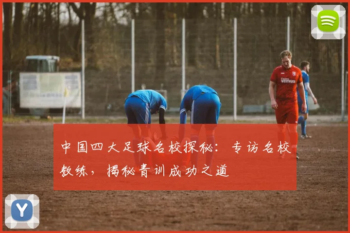 中国四大足球名校探秘：专访名校教练，揭秘青训成功之道